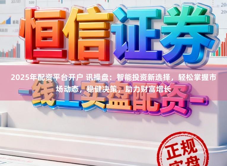 2025年配资平台开户 讯操盘：智能投资新选择，轻松掌握市场动态，稳健决策，助力财富增长