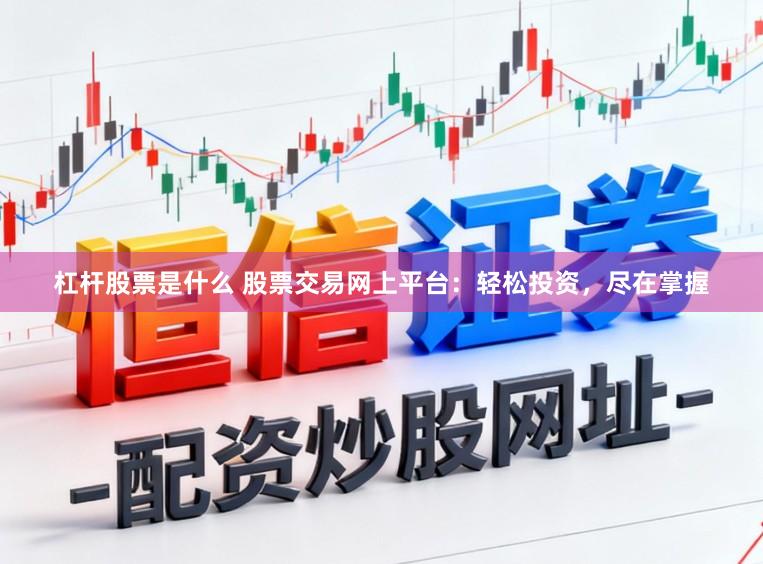 杠杆股票是什么 股票交易网上平台：轻松投资，尽在掌握