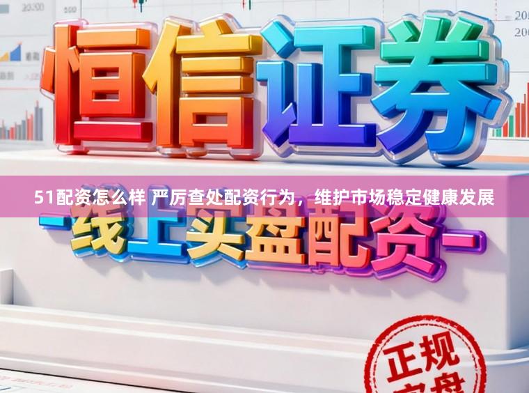 51配资怎么样 严厉查处配资行为，维护市场稳定健康发展