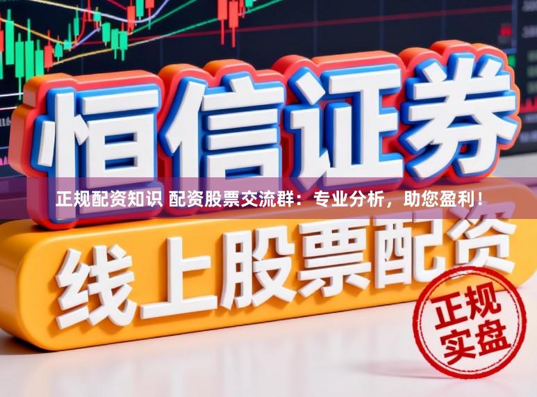 正规配资知识 配资股票交流群：专业分析，助您盈利！