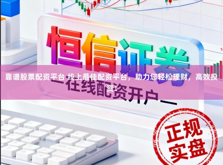 靠谱股票配资平台 线上最佳配资平台，助力您轻松理财，高效投资！