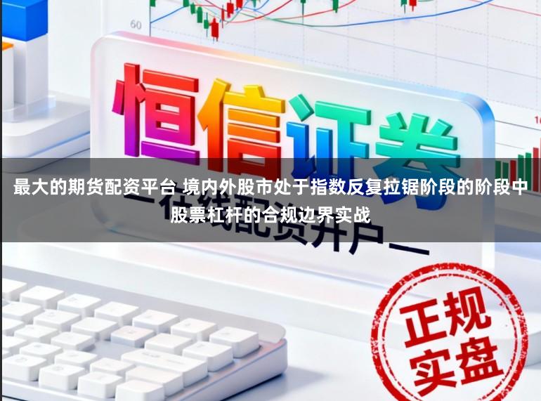 最大的期货配资平台 境内外股市处于指数反复拉锯阶段的阶段中股票杠杆的合规边界实战