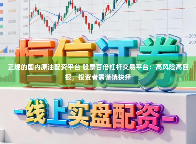 正规的国内原油配资平台 股票百倍杠杆交易平台：高风险高回报，投资者需谨慎抉择