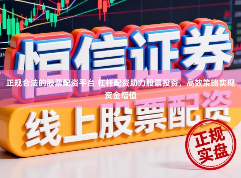 正规合法的股票配资平台 杠杆配资助力股票投资，高效策略实现资金增值