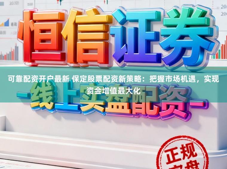 可靠配资开户最新 保定股票配资新策略：把握市场机遇，实现资金增值最大化