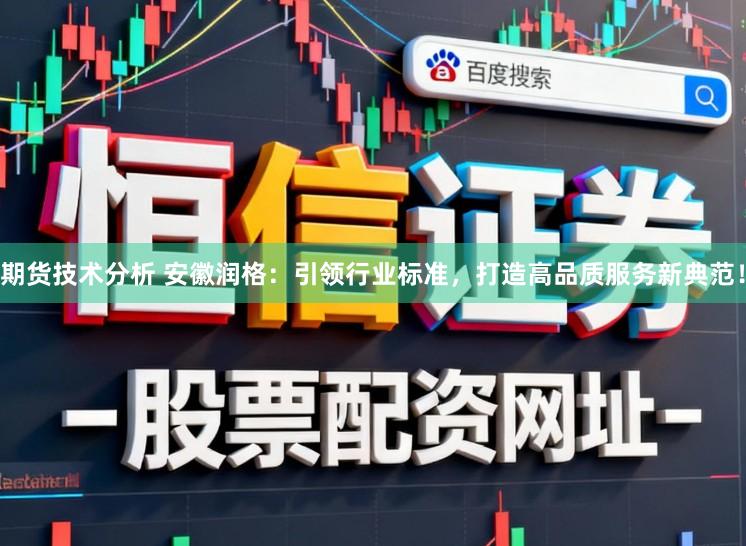 期货技术分析 安徽润格：引领行业标准，打造高品质服务新典范！