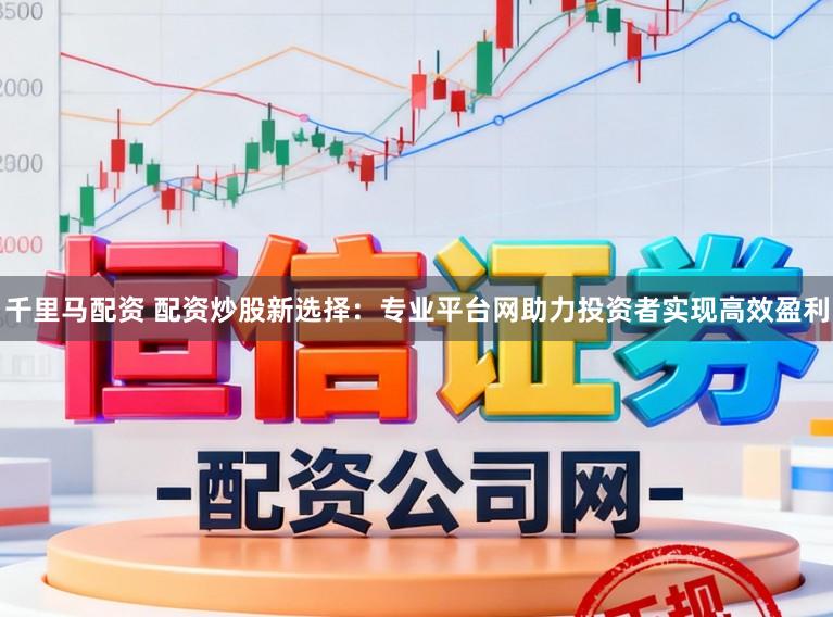 千里马配资 配资炒股新选择：专业平台网助力投资者实现高效盈利