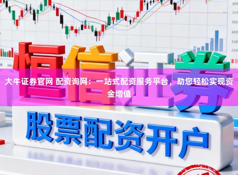 大牛证券官网 配资询网：一站式配资服务平台，助您轻松实现资金增值