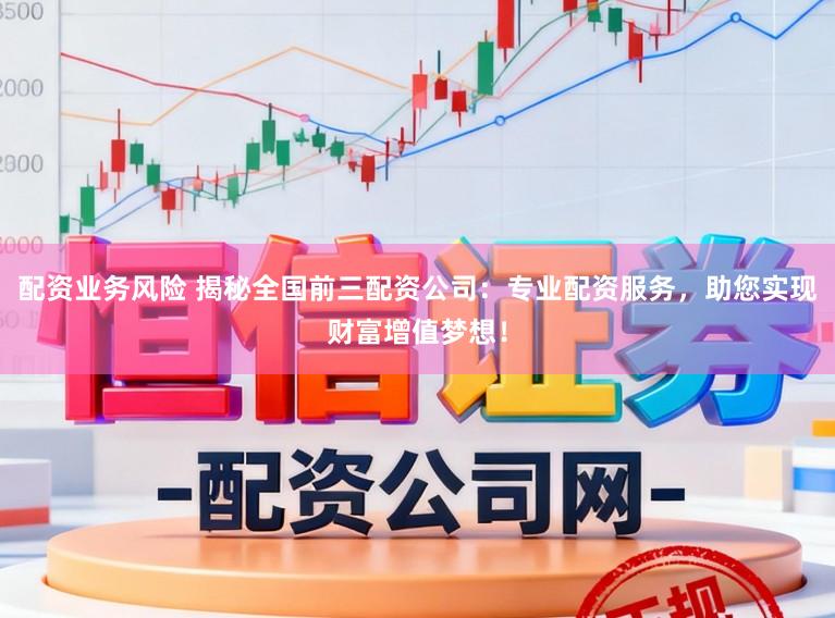 配资业务风险 揭秘全国前三配资公司：专业配资服务，助您实现财富增值梦想！