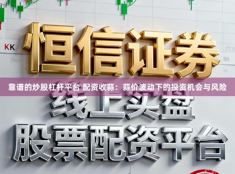 靠谱的炒股杠杆平台 配资收蒜：蒜价波动下的投资机会与风险