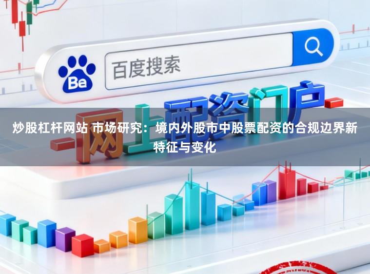 炒股杠杆网站 市场研究：境内外股市中股票配资的合规边界新特征与变化