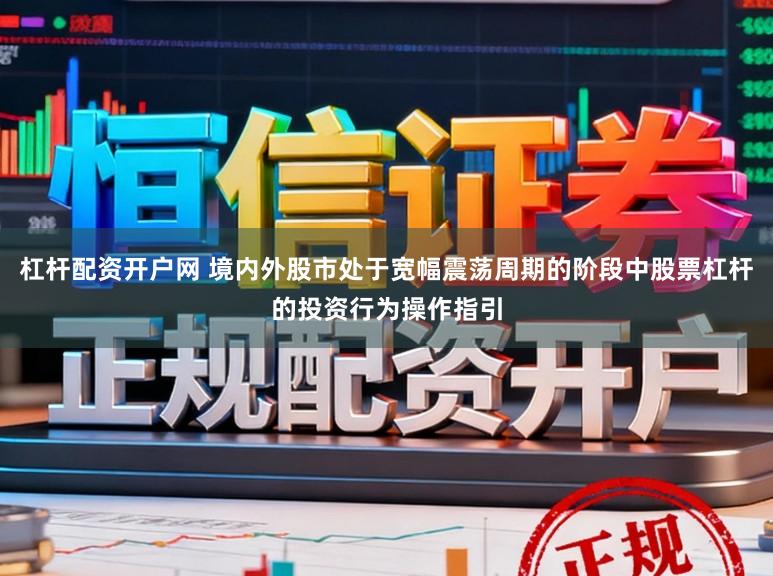 杠杆配资开户网 境内外股市处于宽幅震荡周期的阶段中股票杠杆的投资行为操作指引