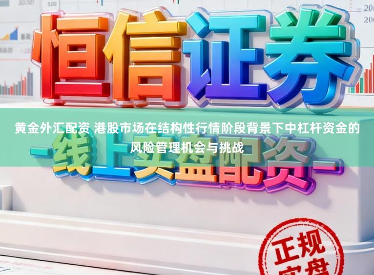 黄金外汇配资 港股市场在结构性行情阶段背景下中杠杆资金的风险管理机会与挑战