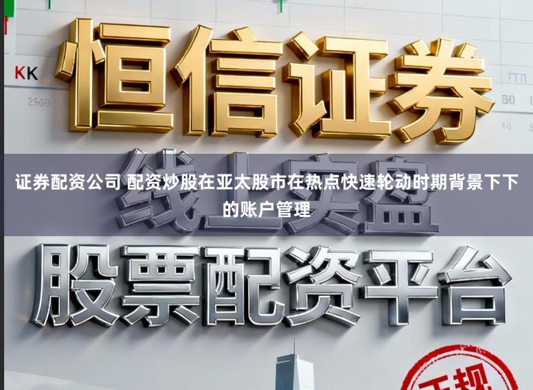 证券配资公司 配资炒股在亚太股市在热点快速轮动时期背景下下的账户管理