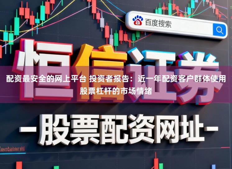 配资最安全的网上平台 投资者报告：近一年配资客户群体使用股票杠杆的市场情绪