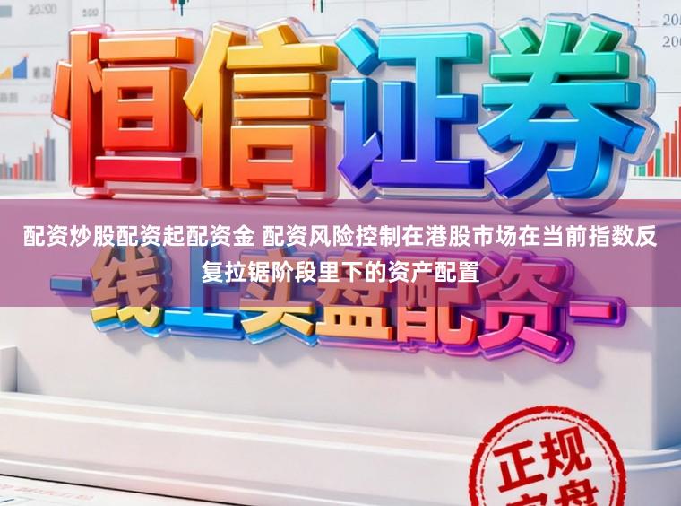 配资炒股配资起配资金 配资风险控制在港股市场在当前指数反复拉锯阶段里下的资产配置