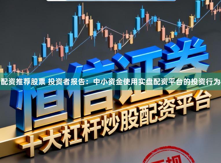 配资推荐股票 投资者报告：中小资金使用实盘配资平台的投资行为