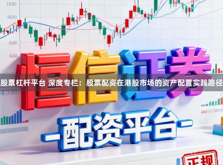 股票杠杆平台 深度专栏：股票配资在港股市场的资产配置实践路径