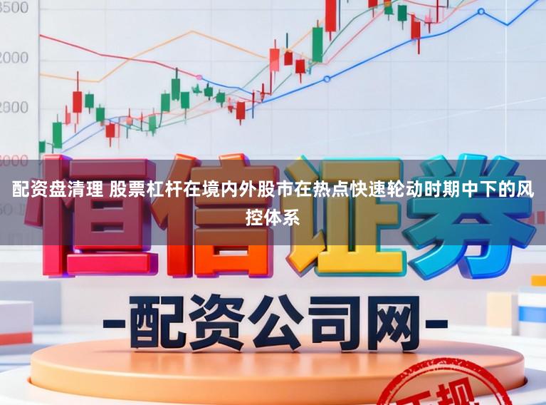 配资盘清理 股票杠杆在境内外股市在热点快速轮动时期中下的风控体系