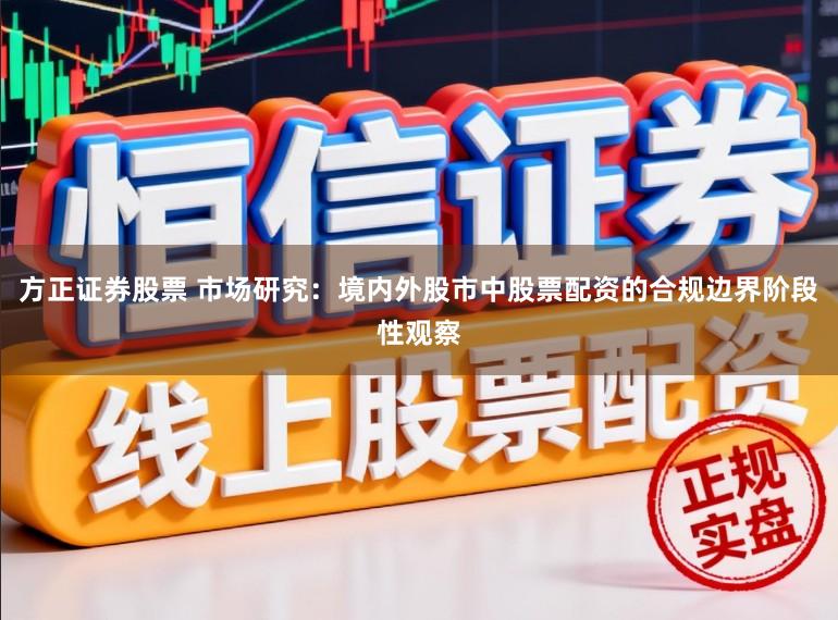 方正证券股票 市场研究：境内外股市中股票配资的合规边界阶段性观察