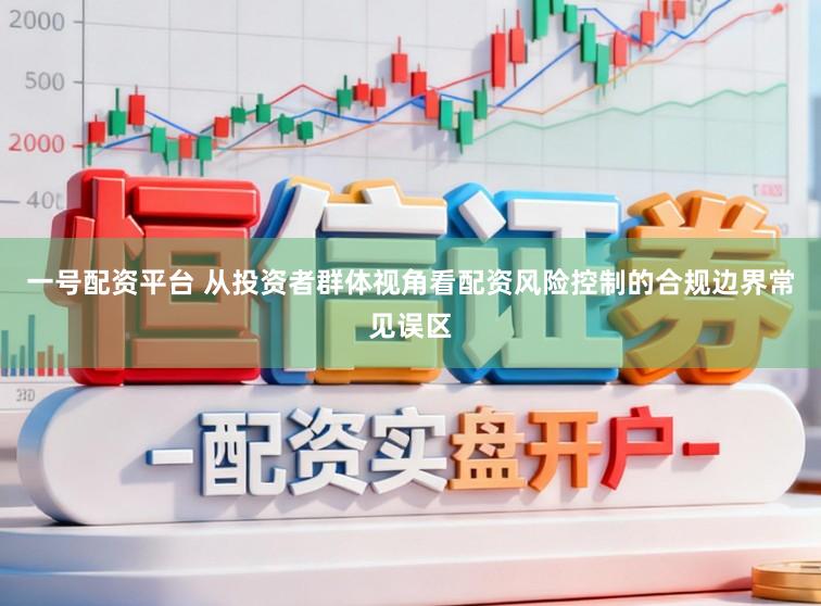 一号配资平台 从投资者群体视角看配资风险控制的合规边界常见误区