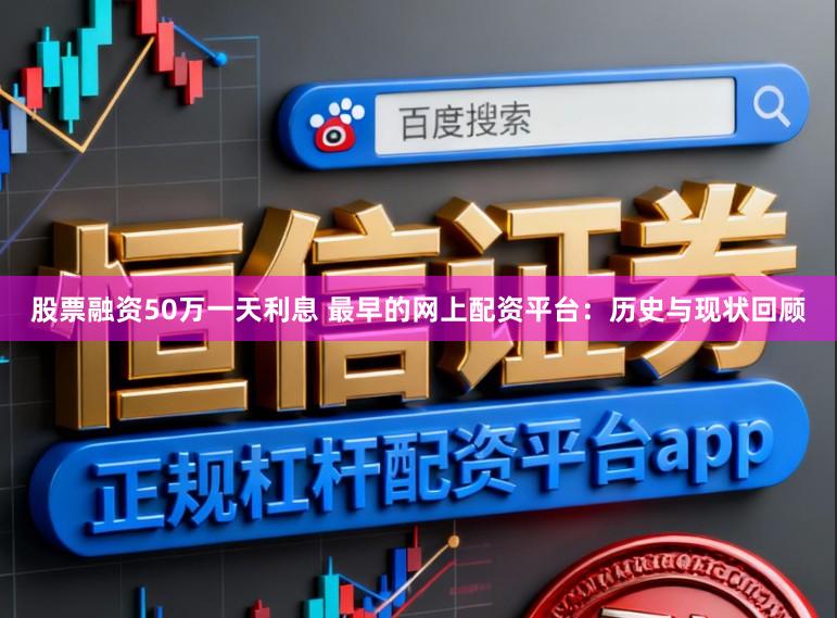 股票融资50万一天利息 最早的网上配资平台：历史与现状回顾