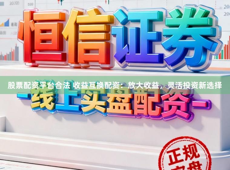 股票配资平台合法 收益互换配资：放大收益，灵活投资新选择