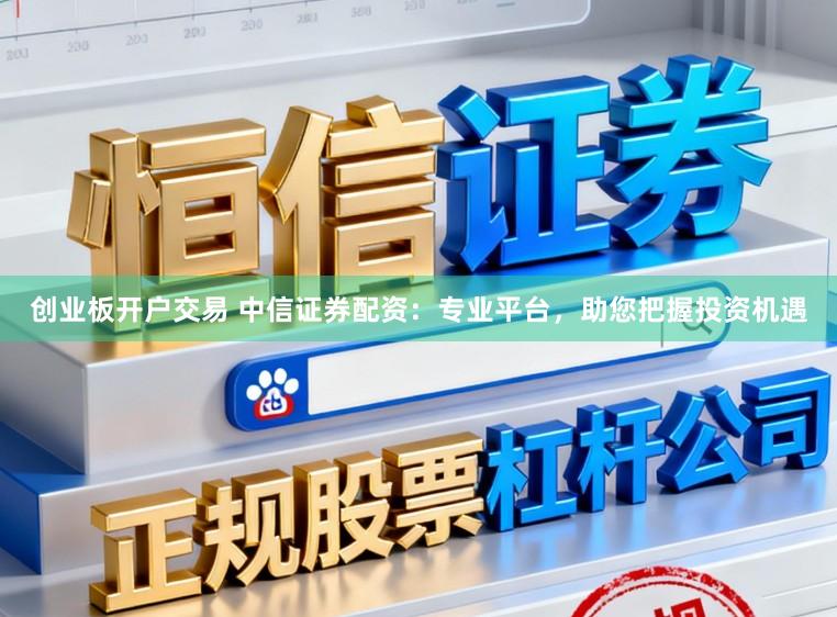 创业板开户交易 中信证券配资：专业平台，助您把握投资机遇