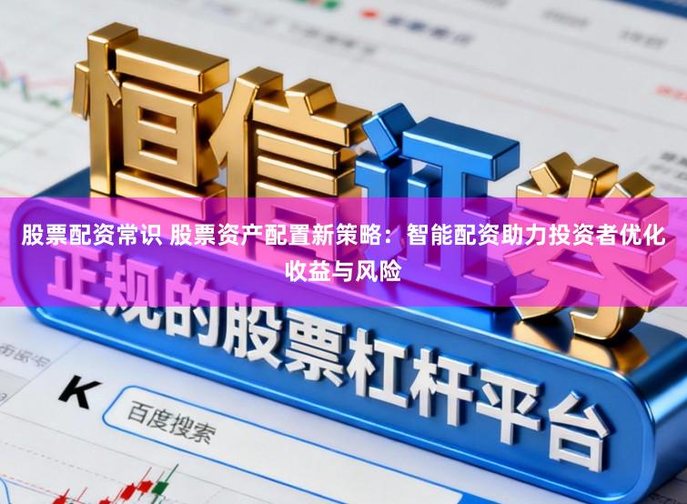 股票配资常识 股票资产配置新策略：智能配资助力投资者优化收益与风险