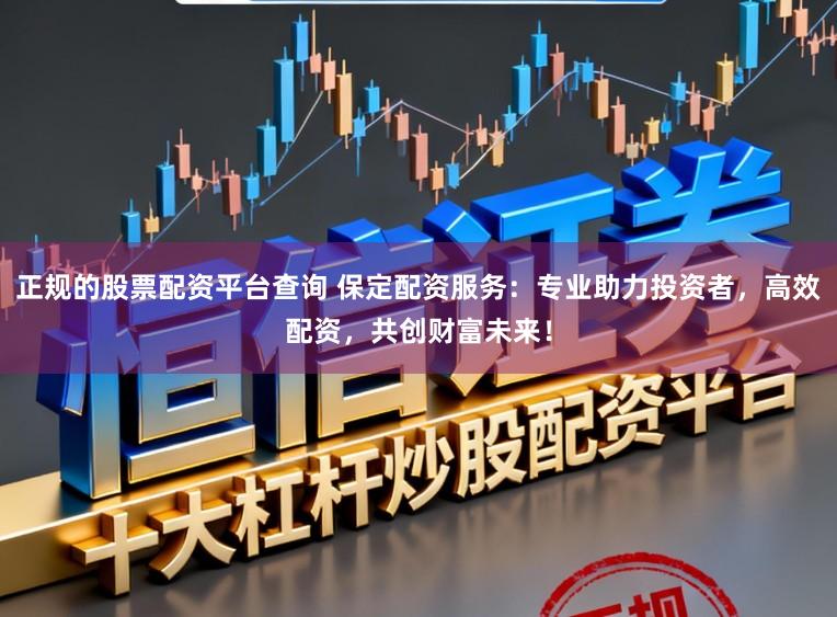 正规的股票配资平台查询 保定配资服务：专业助力投资者，高效配资，共创财富未来！