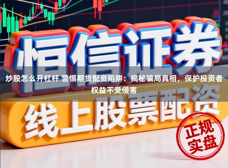 炒股怎么开杠杆 警惕期货配资陷阱：揭秘骗局真相，保护投资者权益不受侵害