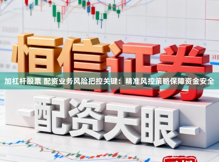 加杠杆股票 配资业务风险把控关键：精准风控策略保障资金安全