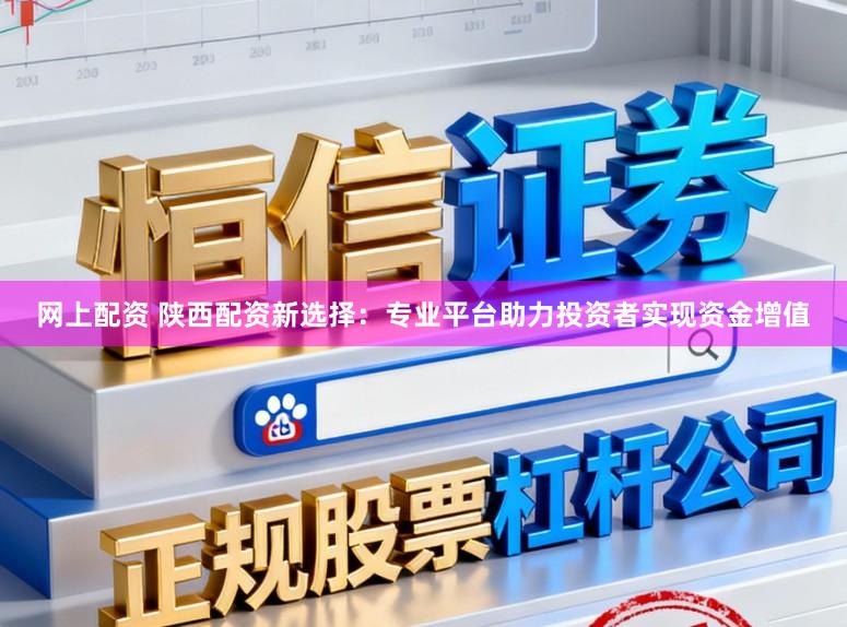 网上配资 陕西配资新选择：专业平台助力投资者实现资金增值