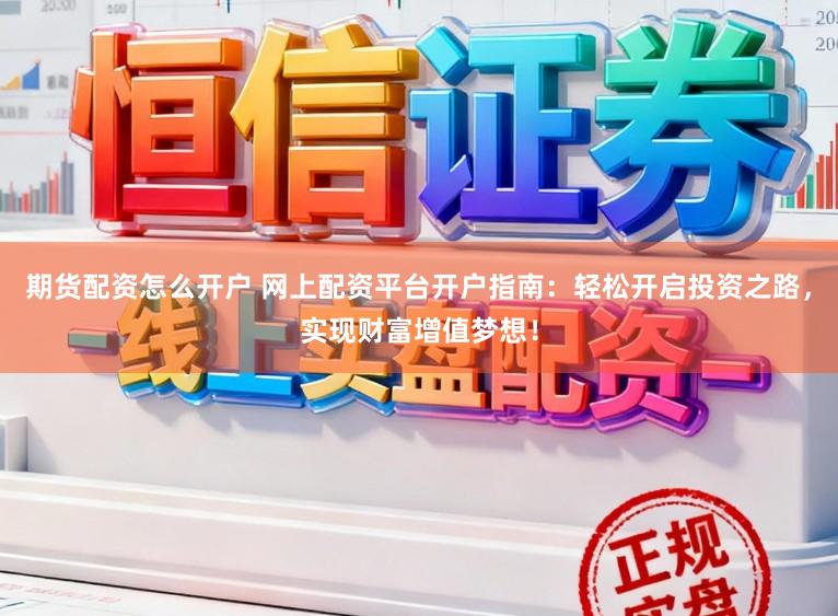 期货配资怎么开户 网上配资平台开户指南：轻松开启投资之路，实现财富增值梦想！