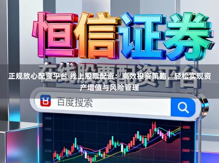 正规放心配资平台 线上股票配资：高效投资策略，轻松实现资产增值与风险管理