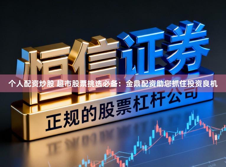 个人配资炒股 超市股票挑选必备：金鼎配资助您抓住投资良机
