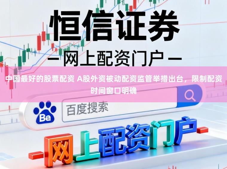 中国最好的股票配资 A股外资被动配资监管举措出台，限制配资时间窗口明确
