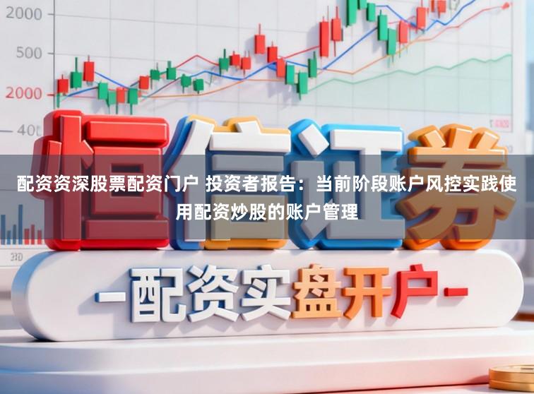 配资资深股票配资门户 投资者报告：当前阶段账户风控实践使用配资炒股的账户管理