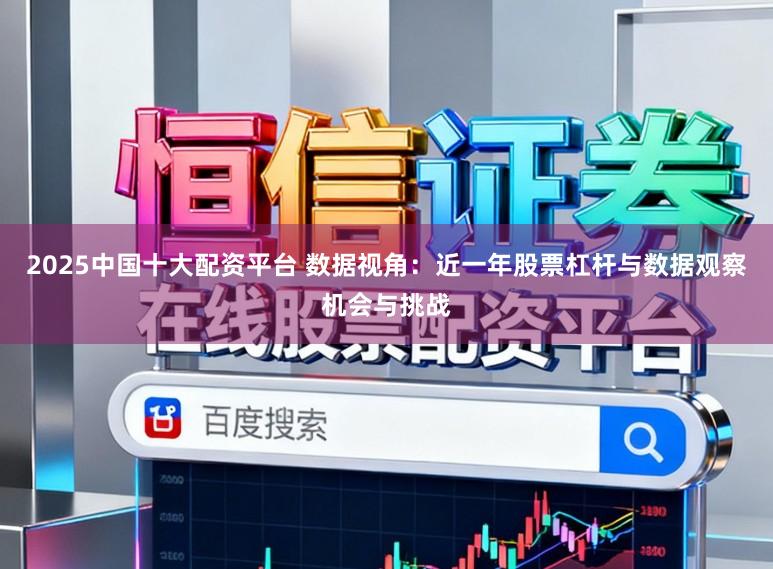 2025中国十大配资平台 数据视角：近一年股票杠杆与数据观察机会与挑战