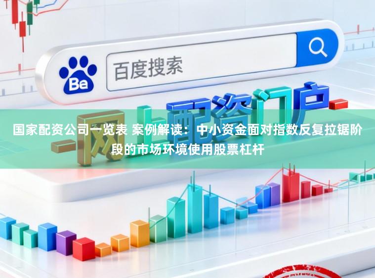 国家配资公司一览表 案例解读：中小资金面对指数反复拉锯阶段的市场环境使用股票杠杆