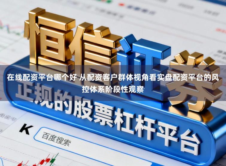 在线配资平台哪个好 从配资客户群体视角看实盘配资平台的风控体系阶段性观察