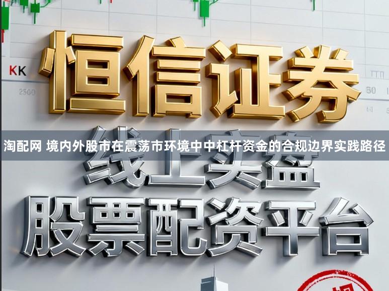 淘配网 境内外股市在震荡市环境中中杠杆资金的合规边界实践路径
