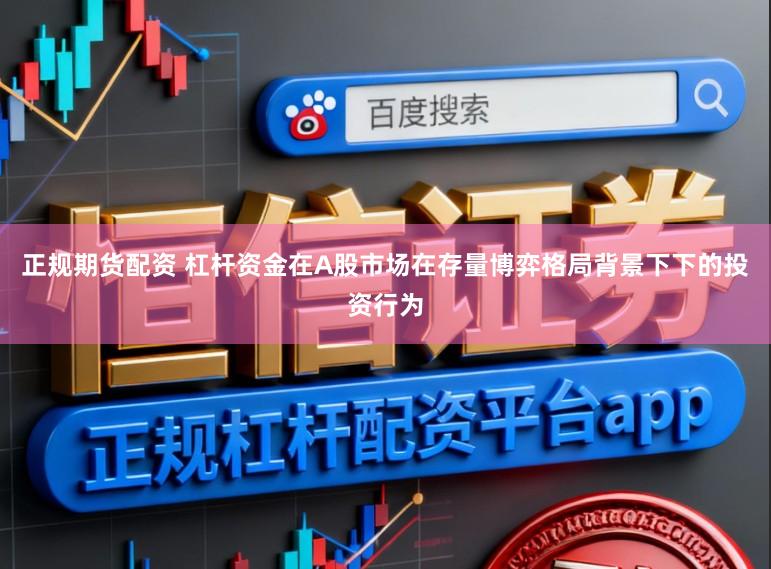 正规期货配资 杠杆资金在A股市场在存量博弈格局背景下下的投资行为