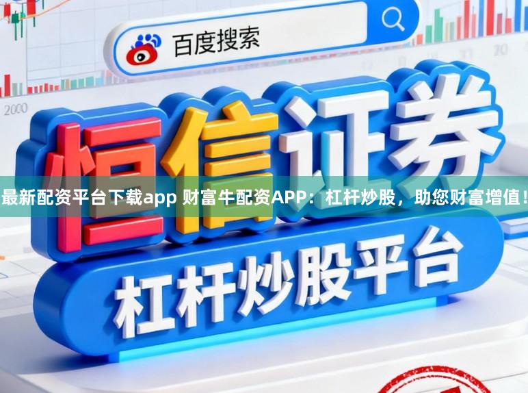 最新配资平台下载app 财富牛配资APP：杠杆炒股，助您财富增值！