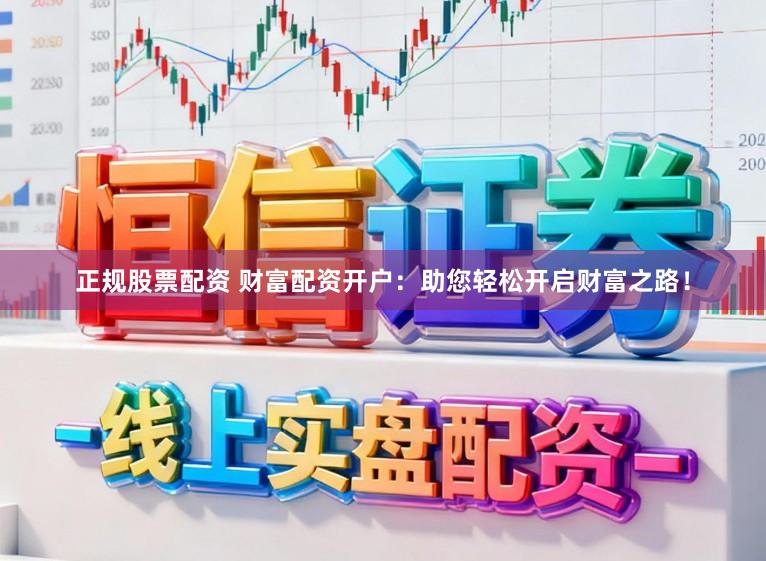 正规股票配资 财富配资开户：助您轻松开启财富之路！