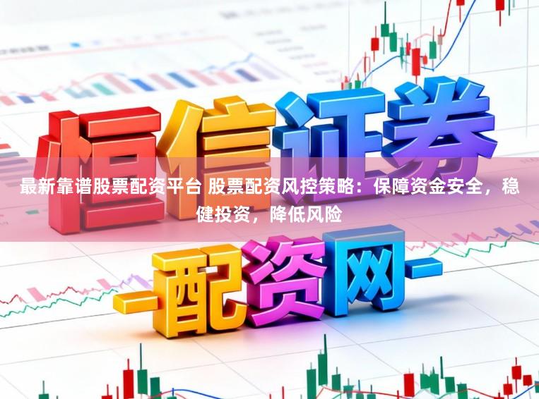 最新靠谱股票配资平台 股票配资风控策略：保障资金安全，稳健投资，降低风险