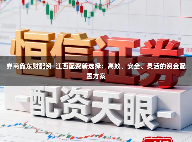 券商鑫东财配资  江西配资新选择：高效、安全、灵活的资金配置方案