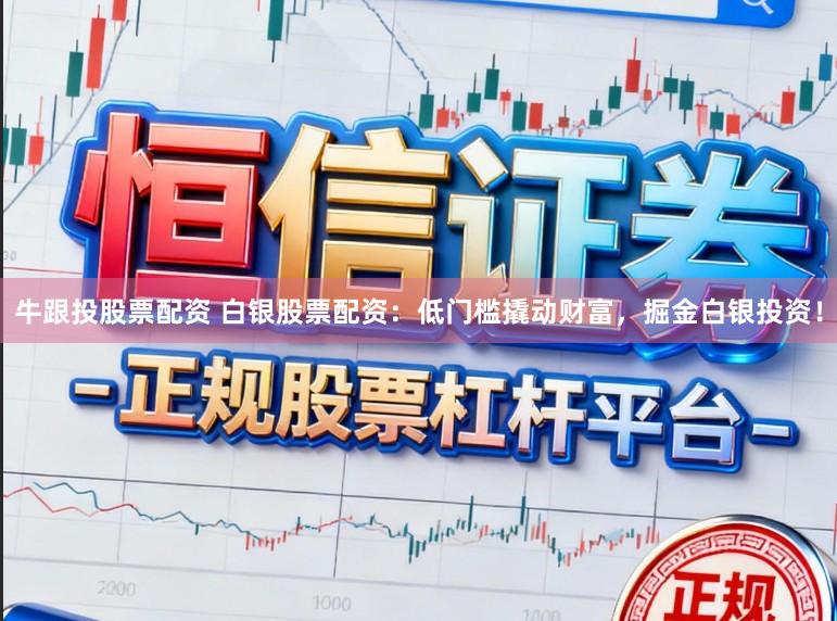 牛跟投股票配资 白银股票配资：低门槛撬动财富，掘金白银投资！