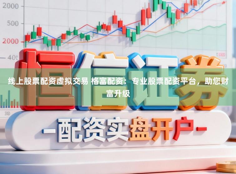线上股票配资虚拟交易 格富配资：专业股票配资平台，助您财富升级