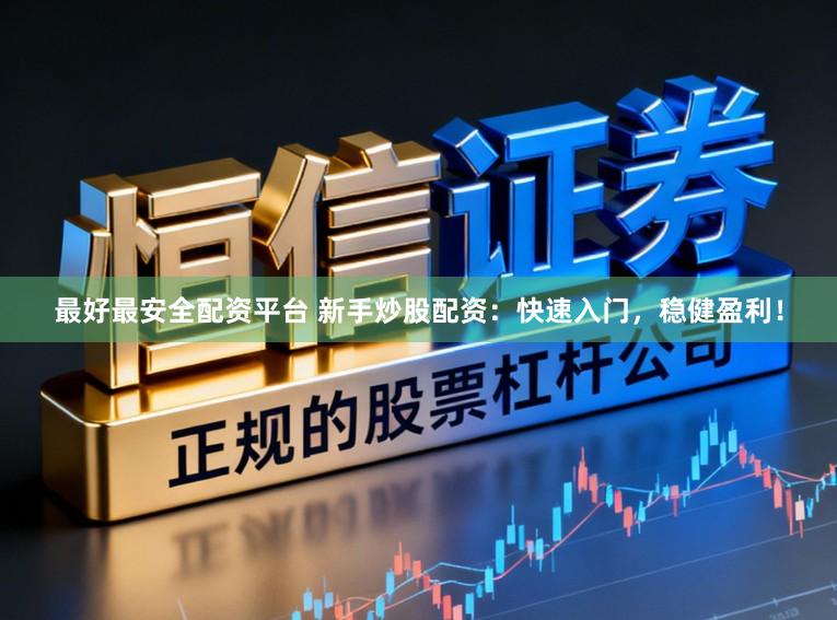 最好最安全配资平台 新手炒股配资：快速入门，稳健盈利！